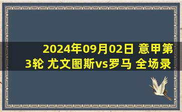 2024年09月02日 意甲第3轮 尤文图斯vs罗马 全场录像